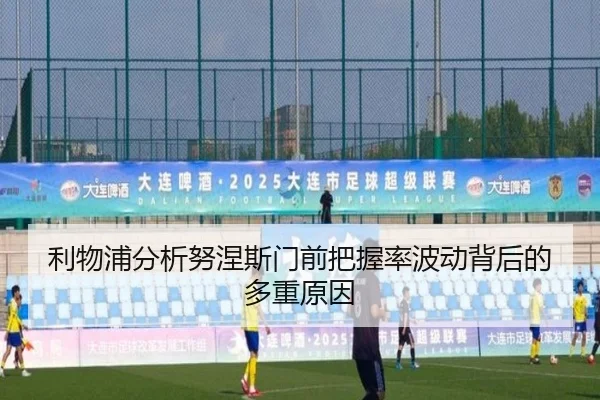 利物浦分析努涅斯门前把握率波动背后的多重原因