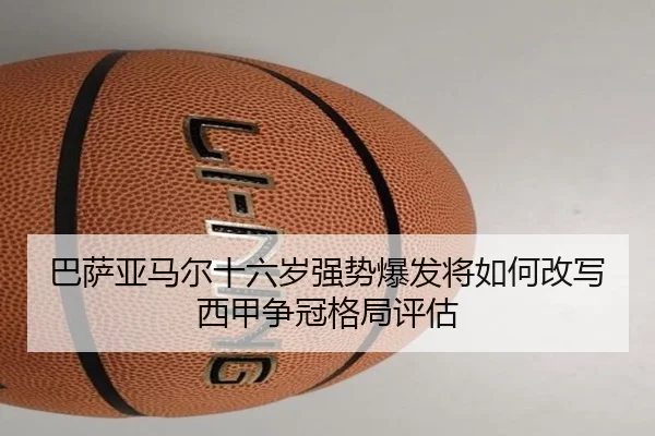 巴萨亚马尔十六岁强势爆发将如何改写西甲争冠格局评估