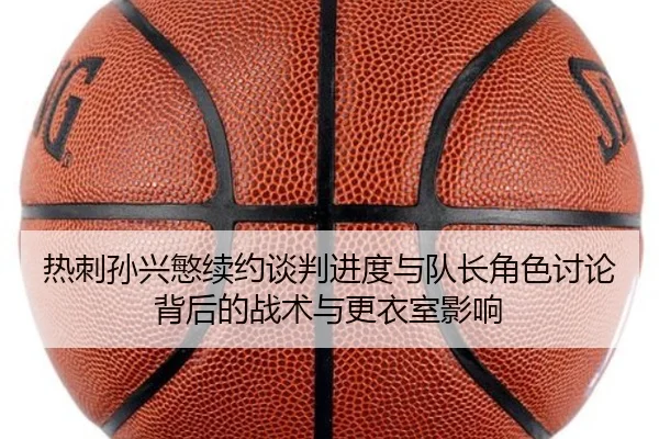 热刺孙兴慜续约谈判进度与队长角色讨论背后的战术与更衣室影响