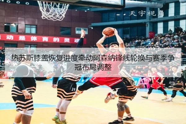 热苏斯膝盖恢复进度牵动阿森纳锋线轮换与赛季争冠布局调整