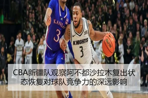 CBA新疆队观察阿不都沙拉木复出状态恢复对球队竞争力的深远影响