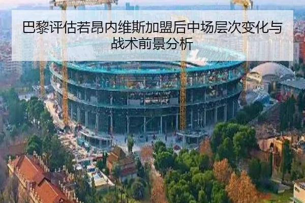 巴黎评估若昂内维斯加盟后中场层次变化与战术前景分析