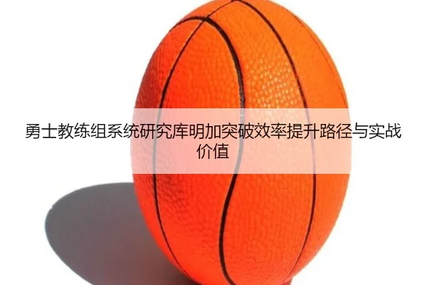 勇士教练组系统研究库明加突破效率提升路径与实战价值