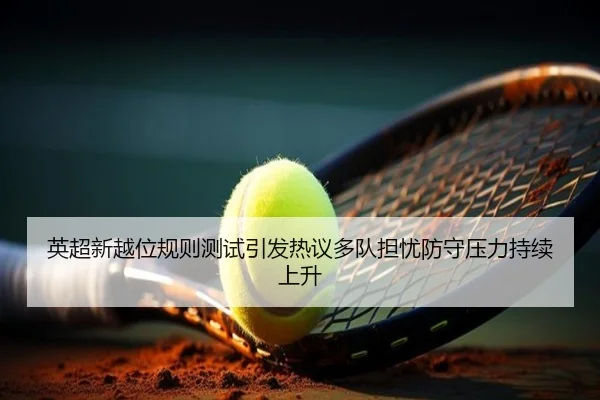 英超新越位规则测试引发热议多队担忧防守压力持续上升